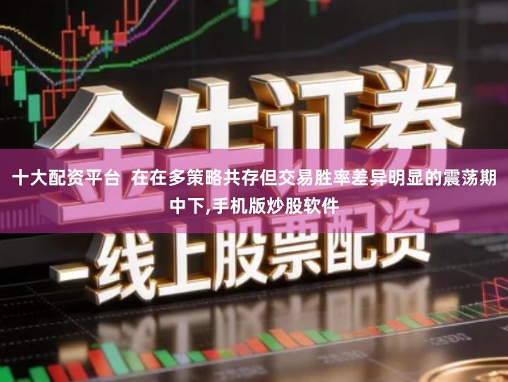 十大配资平台  在在多策略共存但交易胜率差异明显的震荡期中下,手机版炒股软件