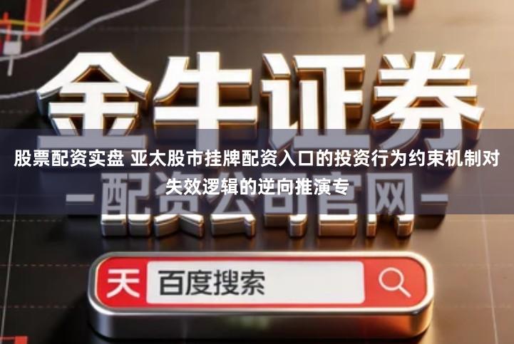 股票配资实盘 亚太股市挂牌配资入口的投资行为约束机制对失效逻辑的逆向推演专