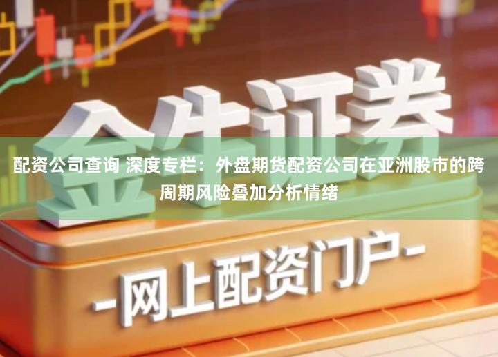 配资公司查询 深度专栏：外盘期货配资公司在亚洲股市的跨周期风险叠加分析情绪