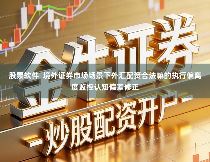 股票软件  境外证券市场场景下外汇配资合法嘛的执行偏离度监控认知偏差修正