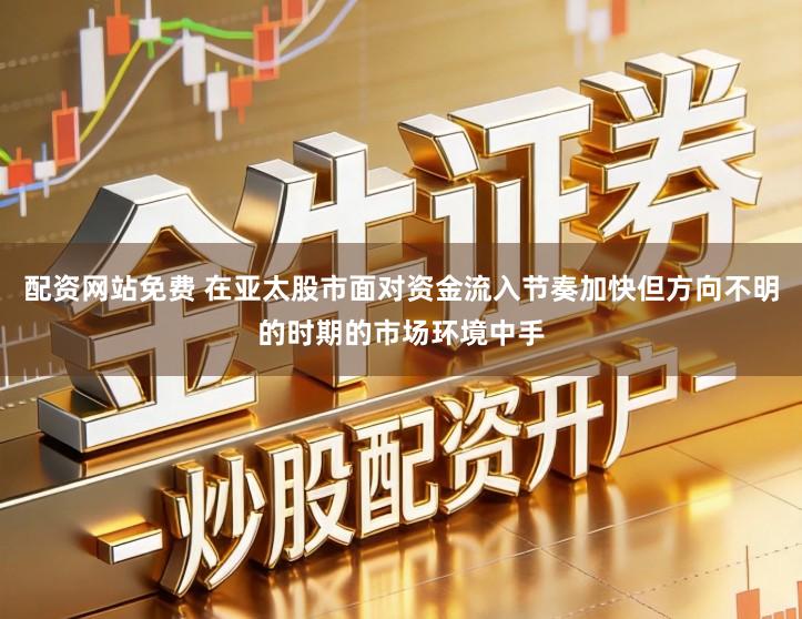 配资网站免费 在亚太股市面对资金流入节奏加快但方向不明的时期的市场环境中手