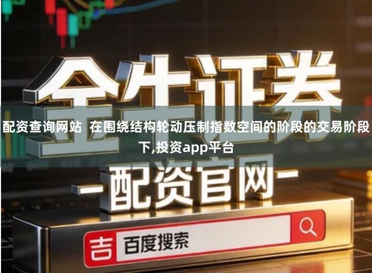 配资查询网站  在围绕结构轮动压制指数空间的阶段的交易阶段下,投资app平台
