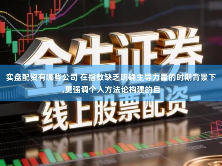 实盘配资有哪些公司 在指数缺乏明确主导力量的时期背景下,更强调个人方法论构建的自