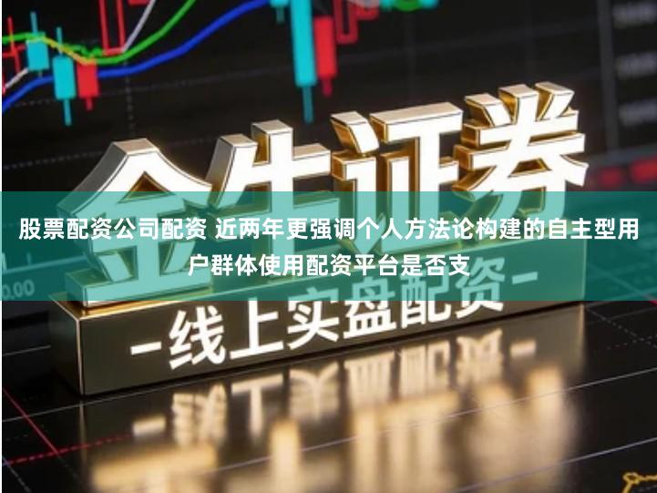 股票配资公司配资 近两年更强调个人方法论构建的自主型用户群体使用配资平台是否支