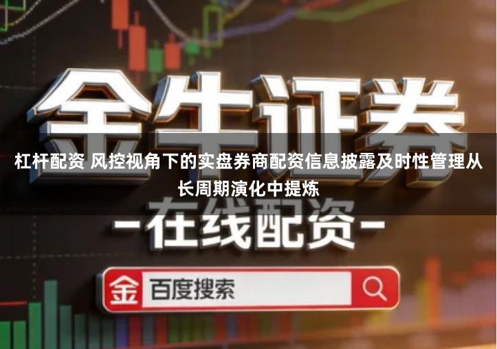 杠杆配资 风控视角下的实盘券商配资信息披露及时性管理从长周期演化中提炼