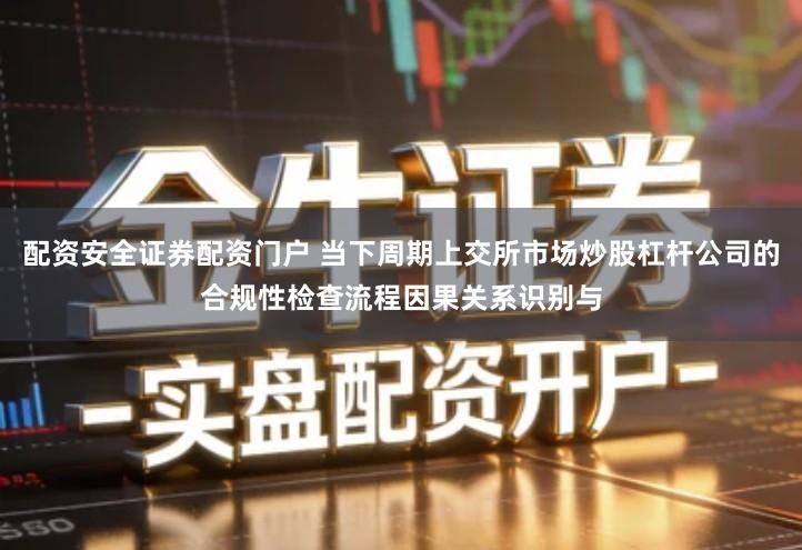 配资安全证券配资门户 当下周期上交所市场炒股杠杆公司的合规性检查流程因果关系识别与