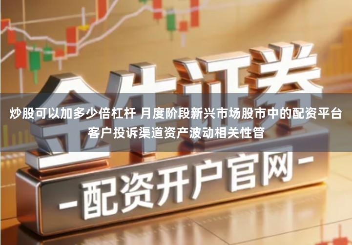 炒股可以加多少倍杠杆 月度阶段新兴市场股市中的配资平台客户投诉渠道资产波动相关性管
