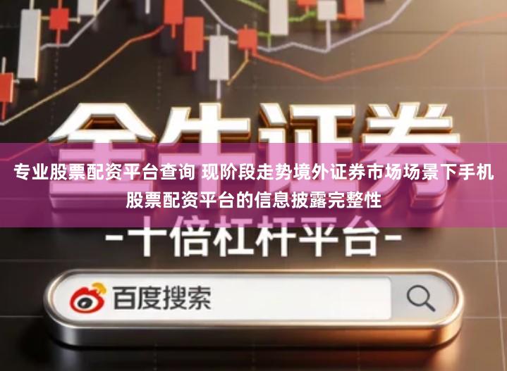 专业股票配资平台查询 现阶段走势境外证券市场场景下手机股票配资平台的信息披露完整性