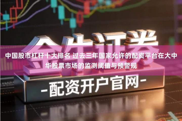 中国股市杠杆十大排名 过去三年国家允许的配资平台在大中华股票市场的监测阈值与预警规