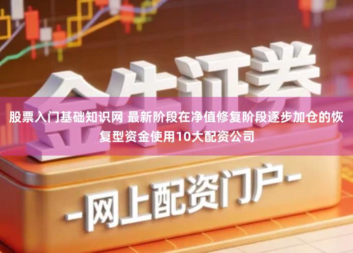 股票入门基础知识网 最新阶段在净值修复阶段逐步加仓的恢复型资金使用10大配资公司