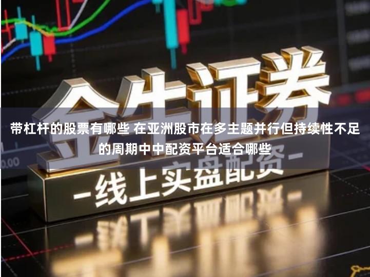 带杠杆的股票有哪些 在亚洲股市在多主题并行但持续性不足的周期中中配资平台适合哪些