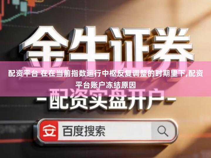 配资平台 在在当前指数运行中枢反复调整的时期里下,配资平台账户冻结原因