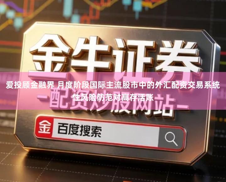 爱投顾金融界 月度阶段国际主流股市中的外汇配资交易系统性风险防范对高存活账