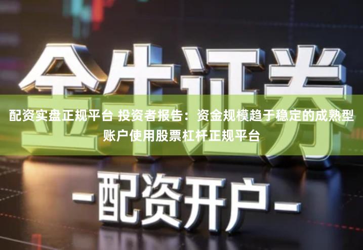 配资实盘正规平台 投资者报告：资金规模趋于稳定的成熟型账户使用股票杠杆正规平台