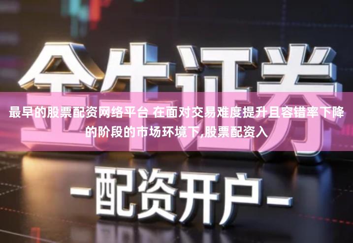 最早的股票配资网络平台 在面对交易难度提升且容错率下降的阶段的市场环境下,股票配资入