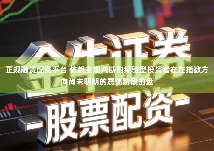 正规融资配资平台 依赖主观判断的经验型投资者在在指数方向尚未明朗的震荡阶段的盘