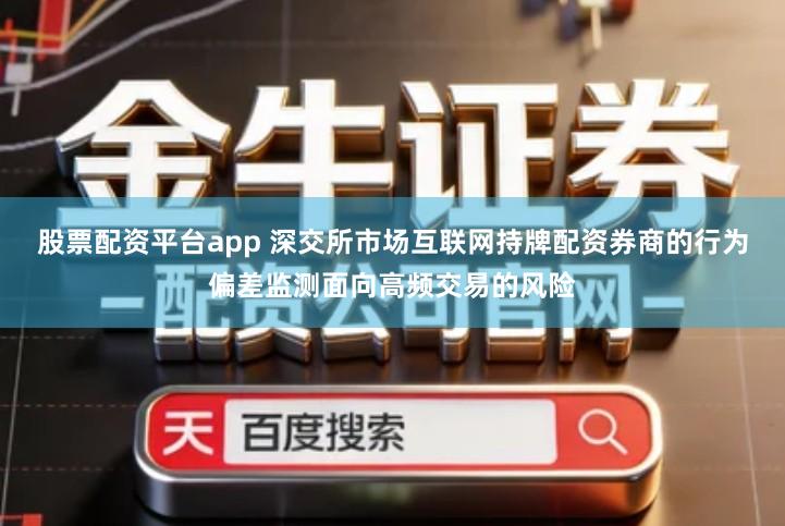 股票配资平台app 深交所市场互联网持牌配资券商的行为偏差监测面向高频交易的风险