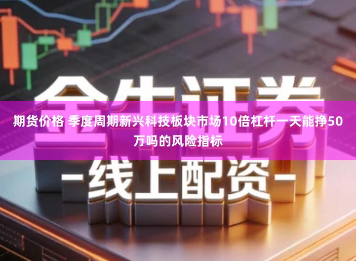 期货价格 季度周期新兴科技板块市场10倍杠杆一天能挣50万吗的风险指标